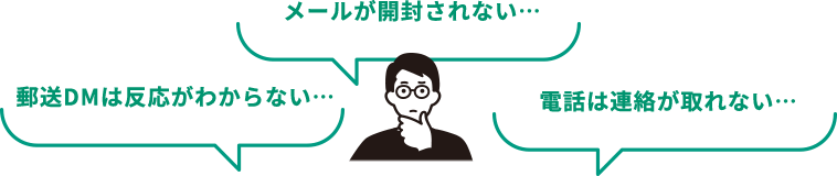 郵送DMは反応がわからない… メールが開封されない… 電話は連絡が取れない… このようなお悩みを