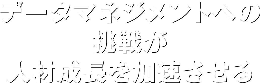 データマネジメントへの挑戦が人材成長を加速させる