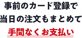 事前のカード登録で当日の注文もまとめて手間なくお支払い