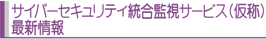 サイバーセキュリティ統合監視サービス（仮称）最新情報